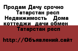 Продам Дачу срочно!!! - Татарстан респ. Недвижимость » Дома, коттеджи, дачи обмен   . Татарстан респ.